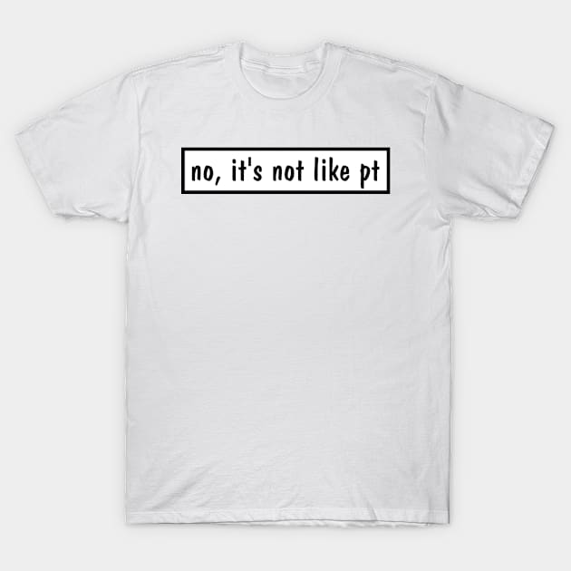 no, it's not like pt, funny occupational therapy T-Shirt by yourfavoriteshop